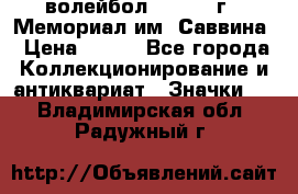 15.1) волейбол :  1982 г - Мемориал им. Саввина › Цена ­ 399 - Все города Коллекционирование и антиквариат » Значки   . Владимирская обл.,Радужный г.